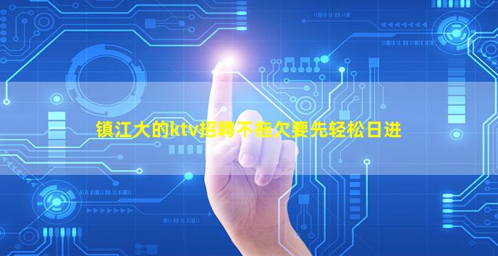 镇江大的ktv招聘不拖欠要先轻松日进